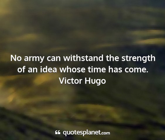 Victor hugo - no army can withstand the strength of an idea...