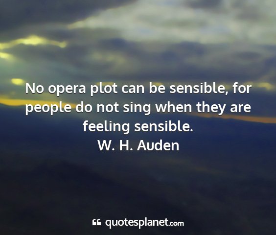 W. h. auden - no opera plot can be sensible, for people do not...