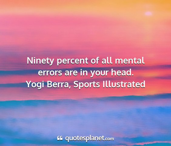 Yogi berra, sports illustrated - ninety percent of all mental errors are in your...