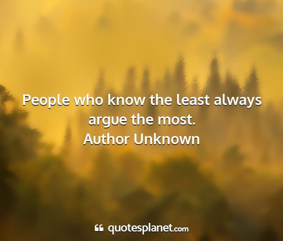 Author unknown - people who know the least always argue the most....