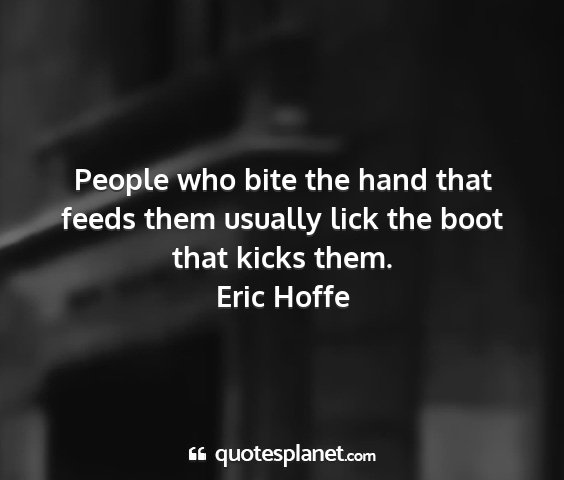 Eric hoffe - people who bite the hand that feeds them usually...