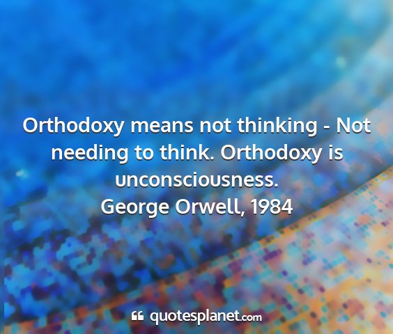 George orwell, 1984 - orthodoxy means not thinking - not needing to...