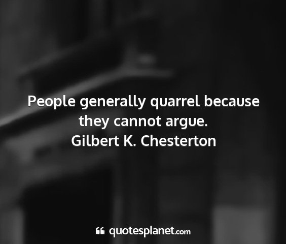 Gilbert k. chesterton - people generally quarrel because they cannot...