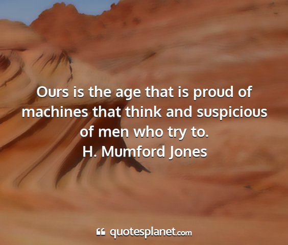 H. mumford jones - ours is the age that is proud of machines that...