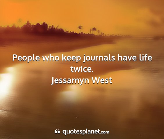 Jessamyn west - people who keep journals have life twice....