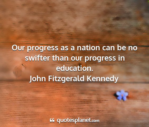 John fitzgerald kennedy - our progress as a nation can be no swifter than...