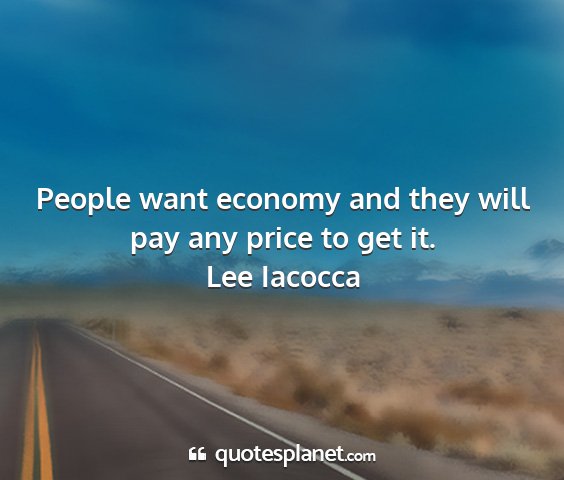 Lee iacocca - people want economy and they will pay any price...