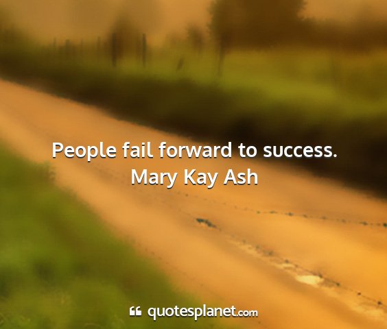 Mary kay ash - people fail forward to success....