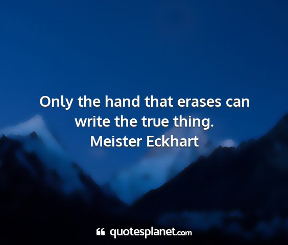 Meister eckhart - only the hand that erases can write the true...