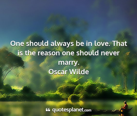 Oscar wilde - one should always be in love. that is the reason...