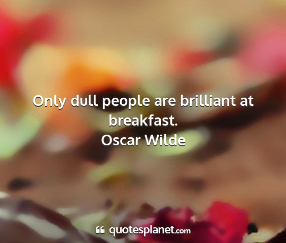 Oscar wilde - only dull people are brilliant at breakfast....