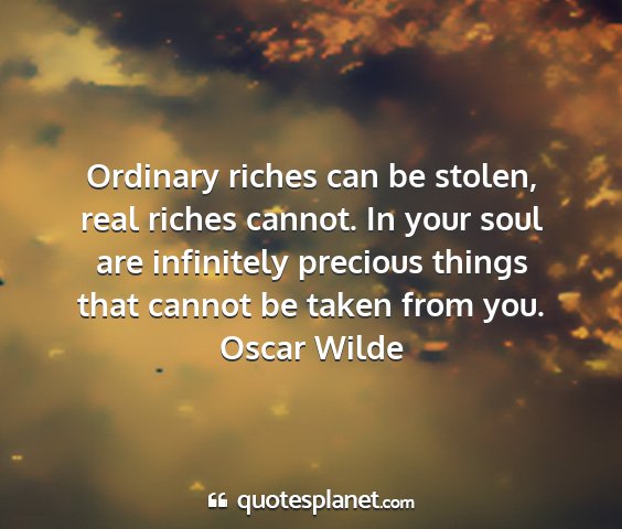 Oscar wilde - ordinary riches can be stolen, real riches...