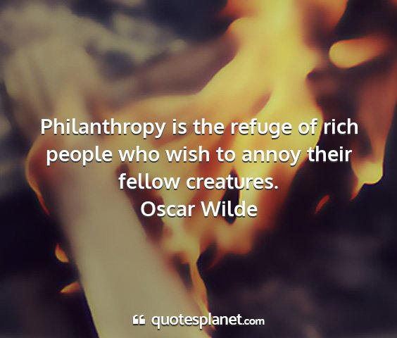 Oscar wilde - philanthropy is the refuge of rich people who...