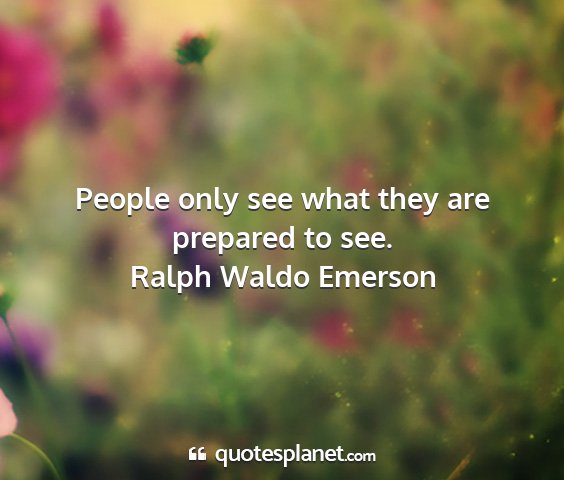 Ralph waldo emerson - people only see what they are prepared to see....