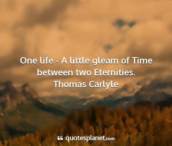 Thomas carlyle - one life - a little gleam of time between two...