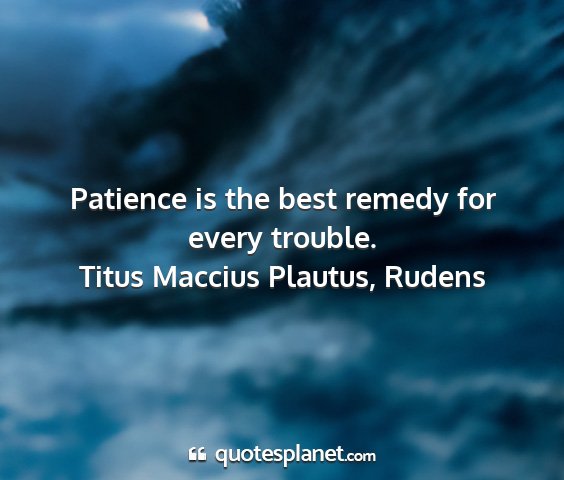 Titus maccius plautus, rudens - patience is the best remedy for every trouble....