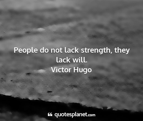 Victor hugo - people do not lack strength, they lack will....