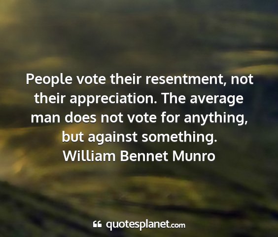 William bennet munro - people vote their resentment, not their...