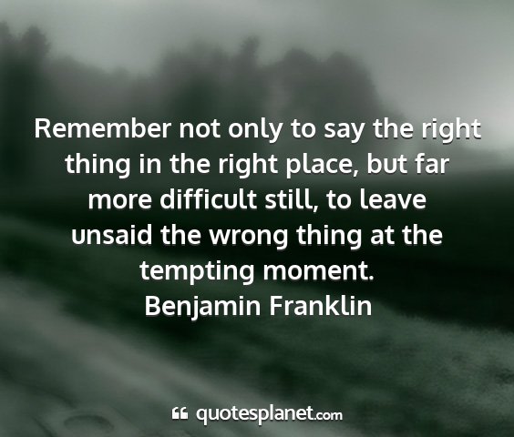 Benjamin franklin - remember not only to say the right thing in the...