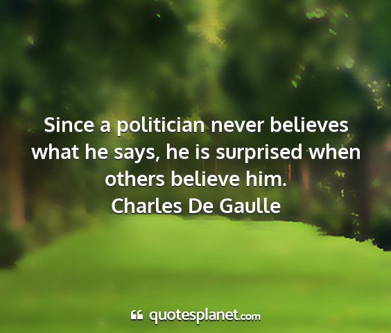 Charles de gaulle - since a politician never believes what he says,...