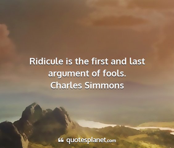 Charles simmons - ridicule is the first and last argument of fools....