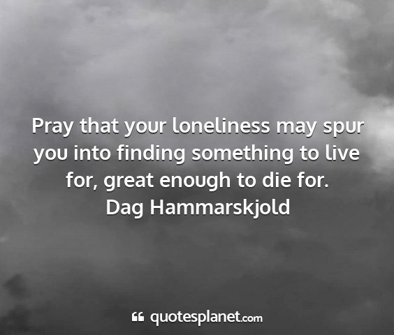 Dag hammarskjold - pray that your loneliness may spur you into...