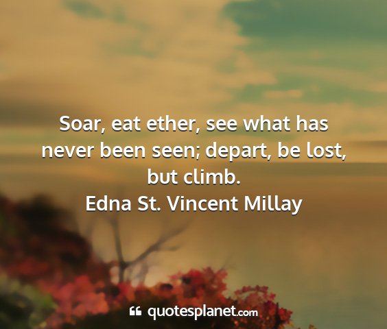 Edna st. vincent millay - soar, eat ether, see what has never been seen;...