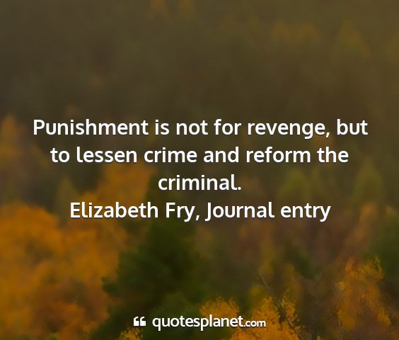 Elizabeth fry, journal entry - punishment is not for revenge, but to lessen...