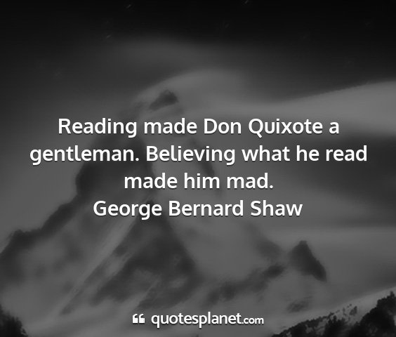 George bernard shaw - reading made don quixote a gentleman. believing...