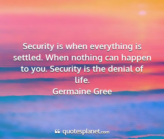 Germaine gree - security is when everything is settled. when...