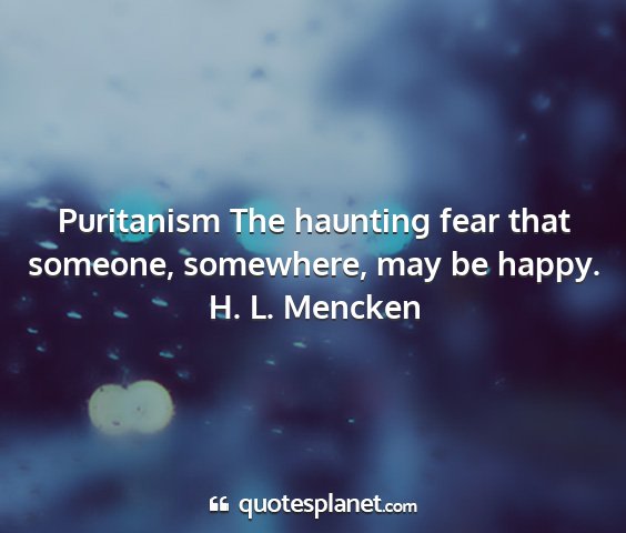 H. l. mencken - puritanism the haunting fear that someone,...