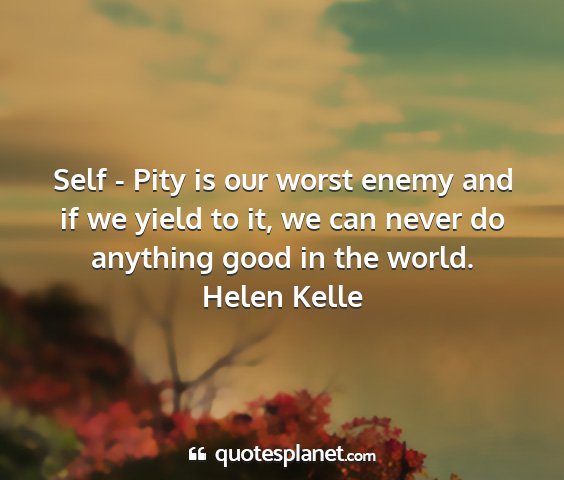 Helen kelle - self - pity is our worst enemy and if we yield to...