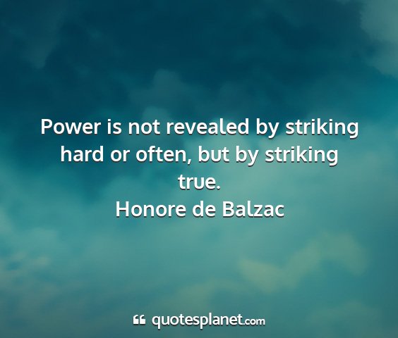 Honore de balzac - power is not revealed by striking hard or often,...