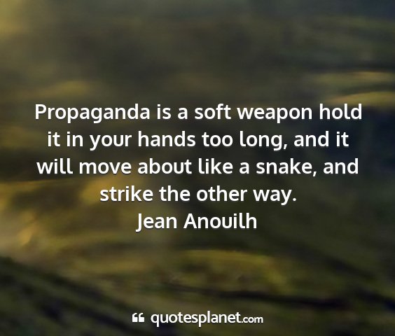 Jean anouilh - propaganda is a soft weapon hold it in your hands...