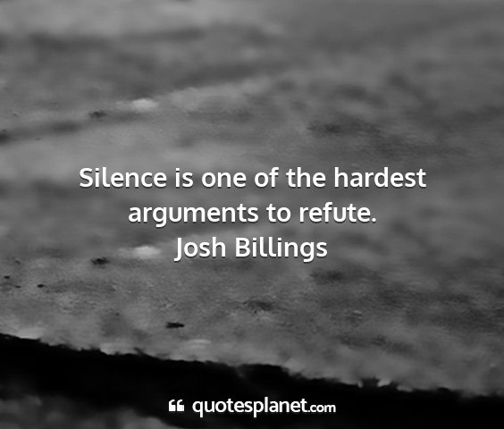 Josh billings - silence is one of the hardest arguments to refute....