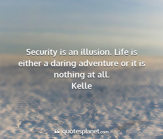 Kelle - security is an illusion. life is either a daring...