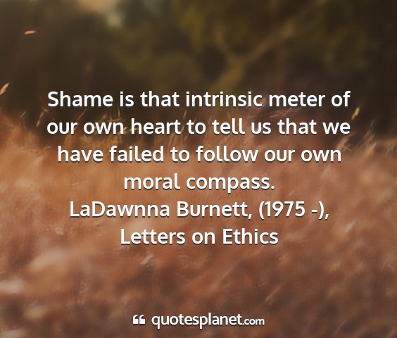 Ladawnna burnett, (1975 -), letters on ethics - shame is that intrinsic meter of our own heart to...