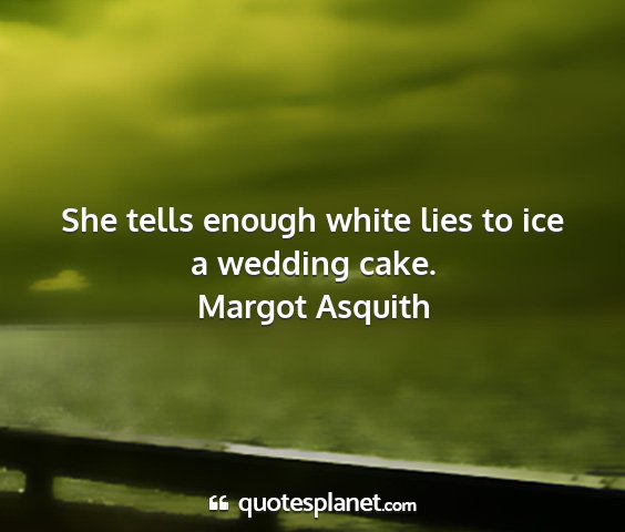 Margot asquith - she tells enough white lies to ice a wedding cake....