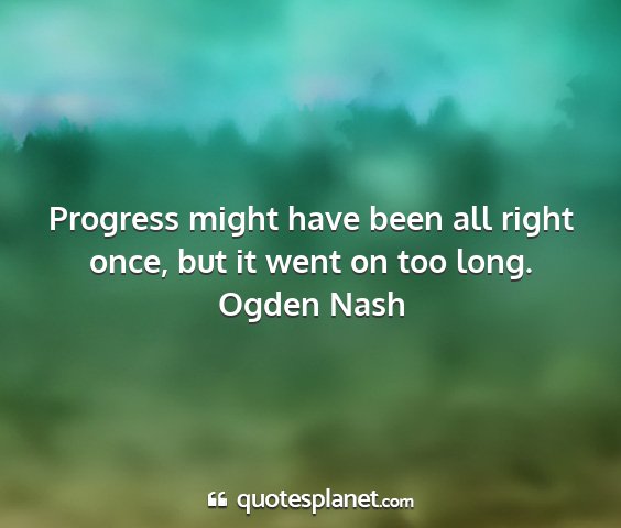 Ogden nash - progress might have been all right once, but it...