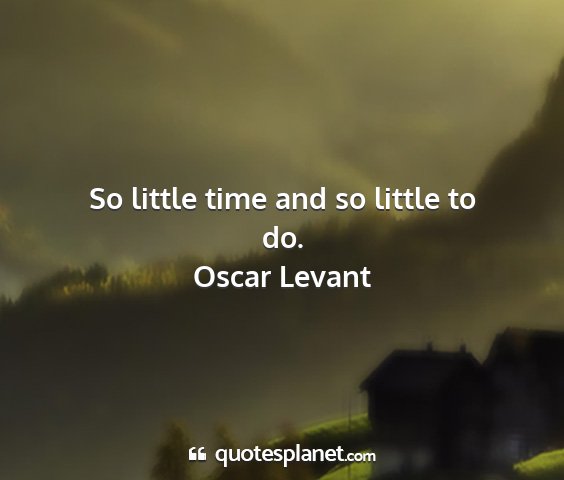 Oscar levant - so little time and so little to do....