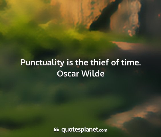 Oscar wilde - punctuality is the thief of time....