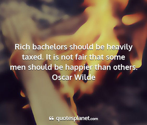 Oscar wilde - rich bachelors should be heavily taxed. it is not...