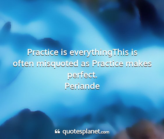 Periande - practice is everythingthis is often misquoted as...