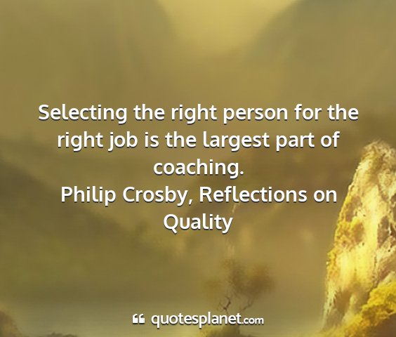 Philip crosby, reflections on quality - selecting the right person for the right job is...