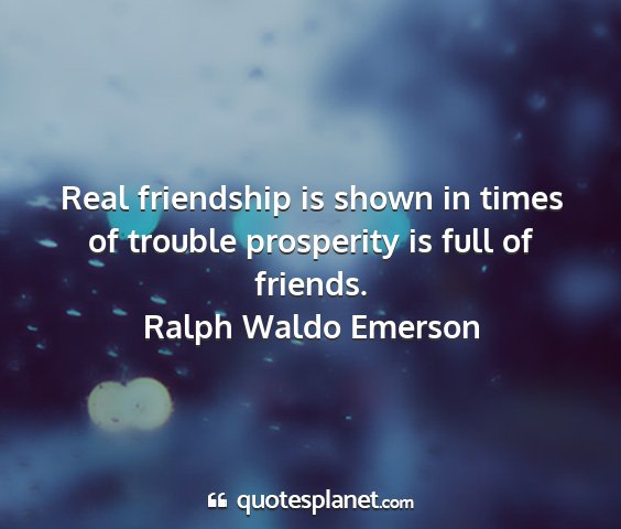 Ralph waldo emerson - real friendship is shown in times of trouble...