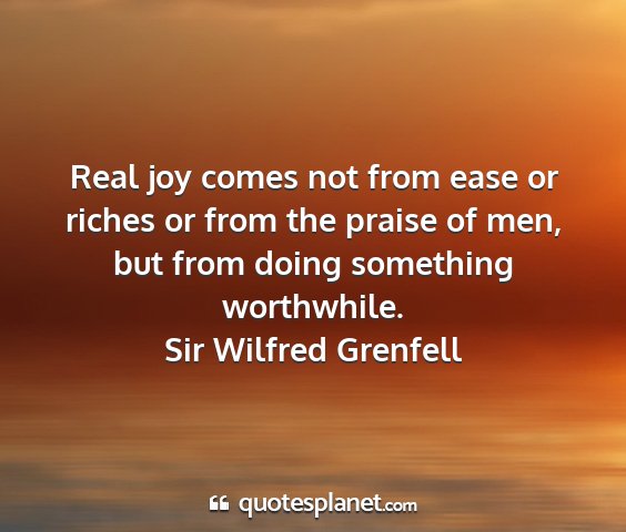 Sir wilfred grenfell - real joy comes not from ease or riches or from...