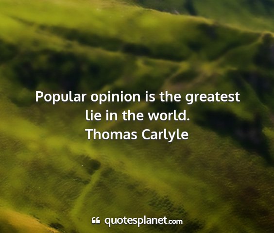 Thomas carlyle - popular opinion is the greatest lie in the world....