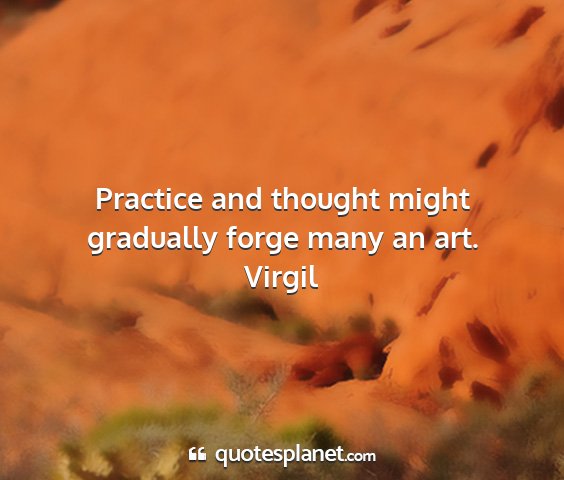 Virgil - practice and thought might gradually forge many...