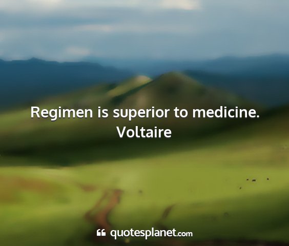 Voltaire - regimen is superior to medicine....