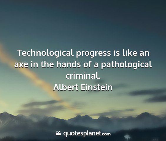 Albert einstein - technological progress is like an axe in the...